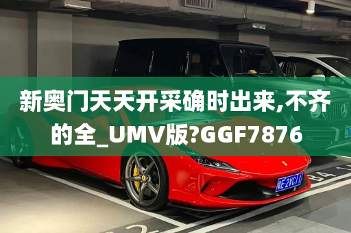 新奥门天天开采确时出来,不齐的全_UMV版?GGF7876