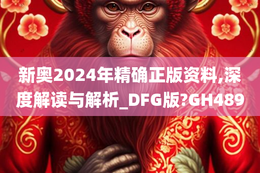 新奥2024年精确正版资料,深度解读与解析_DFG版?GH489