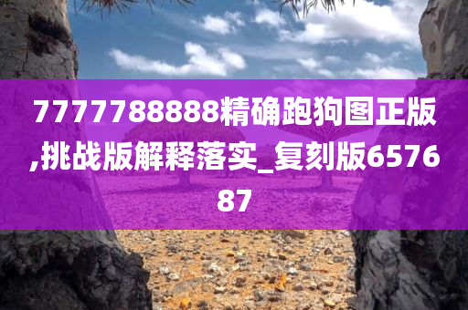 7777788888精确跑狗图正版,挑战版解释落实_复刻版657687