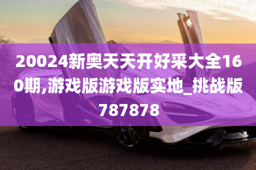 20024新奥天天开好采大全160期,游戏版游戏版实地_挑战版787878