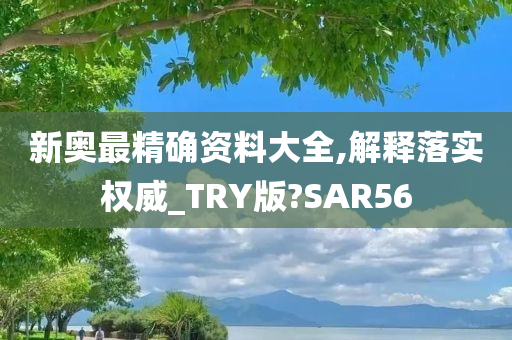 新奥最精确资料大全,解释落实权威_TRY版?SAR56