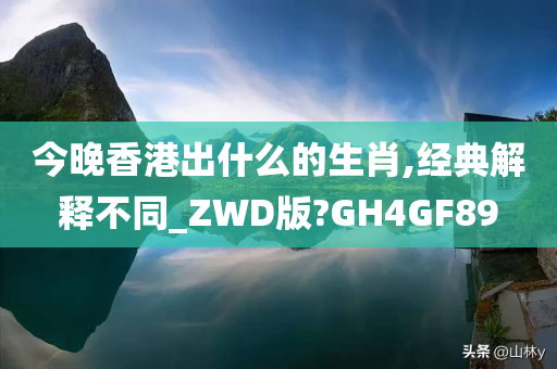 今晚香港出什么的生肖,经典解释不同_ZWD版?GH4GF89