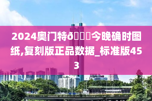 2024奥门特🐎今晚确时图纸,复刻版正品数据_标准版453