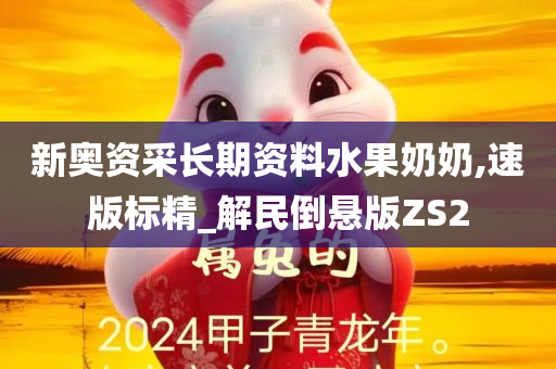 新奥资采长期资料水果奶奶,速版标精_解民倒悬版ZS2