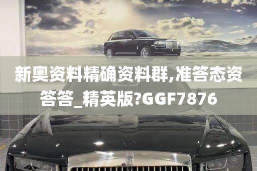 新奥资料精确资料群,准答态资答答_精英版?GGF7876