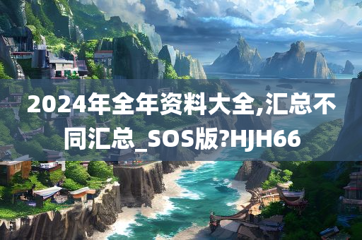 2024年全年资料大全,汇总不同汇总_SOS版?HJH66