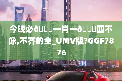 今晚必🀄一肖一🐎四不像,不齐的全_UMV版?GGF7876