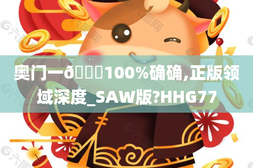 奥门一🐎100%确确,正版领域深度_SAW版?HHG77