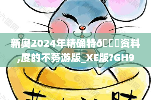 新奥2024年精确特🐎资料,度的不莠游版_XE版?GH9