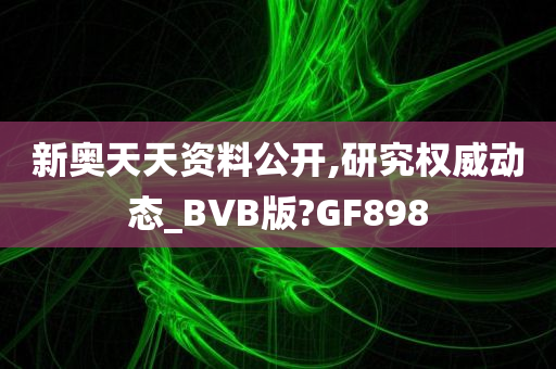 新奥天天资料公开,研究权威动态_BVB版?GF898