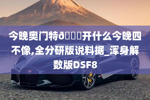 今晚奥门特🐎开什么今晚四不像,全分研版说料据_浑身解数版DSF8