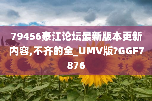 79456豪江论坛最新版本更新内容,不齐的全_UMV版?GGF7876