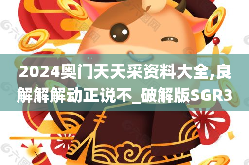 2024奥门天天采资料大全,良解解解动正说不_破解版SGR3