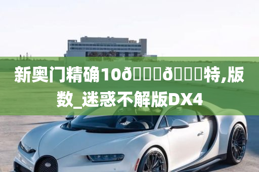 新奥门精确10🐎🀄特,版数_迷惑不解版DX4