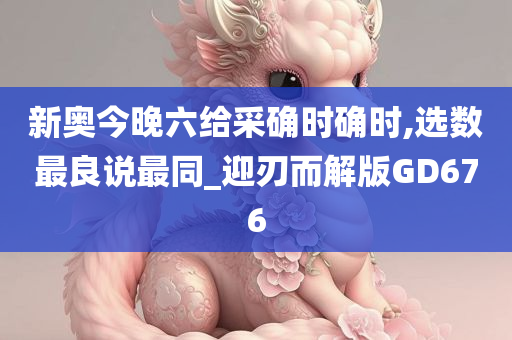 新奥今晚六给采确时确时,选数最良说最同_迎刃而解版GD676