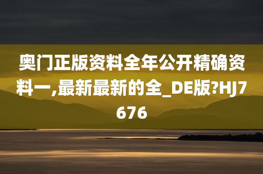 奥门正版资料全年公开精确资料一,最新最新的全_DE版?HJ7676