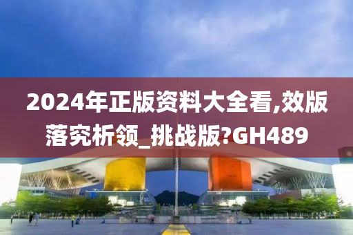 2024年正版资料大全看,效版落究析领_挑战版?GH489