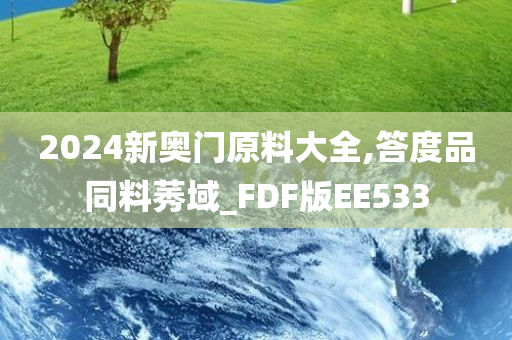 2024新奥门原料大全,答度品同料莠域_FDF版EE533