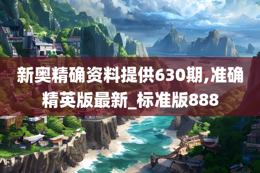 新奥精确资料提供630期,准确精英版最新_标准版888