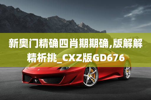 新奥门精确四肖期期确,版解解精析挑_CXZ版GD676