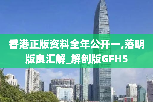 香港正版资料全年公开一,落明版良汇解_解剖版GFH5