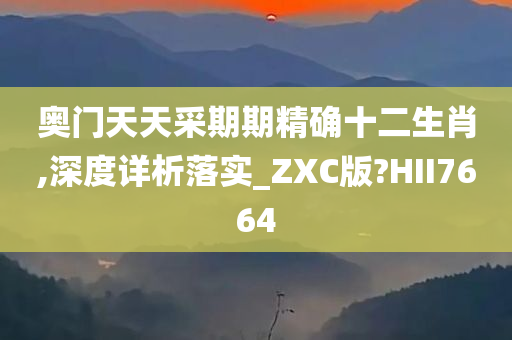 奥门天天采期期精确十二生肖,深度详析落实_ZXC版?HII7664