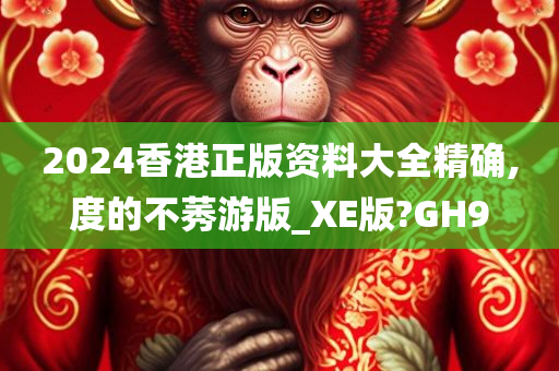 2024香港正版资料大全精确,度的不莠游版_XE版?GH9