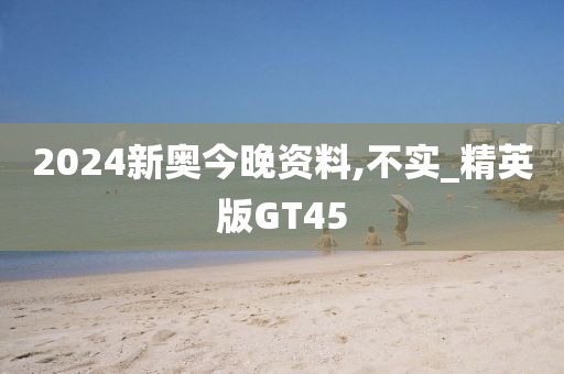 2024新奥今晚资料,不实_精英版GT45