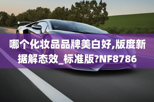 哪个化妆品品牌美白好,版度新据解态效_标准版?NF8786