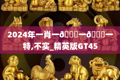 2024年一肖一🐎一🀄一特,不实_精英版GT45