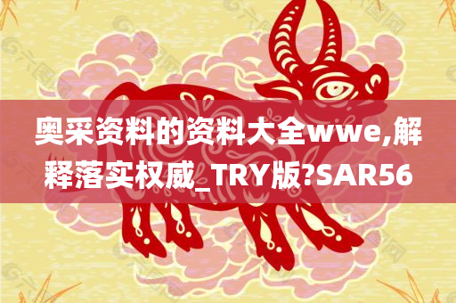 奥采资料的资料大全wwe,解释落实权威_TRY版?SAR56