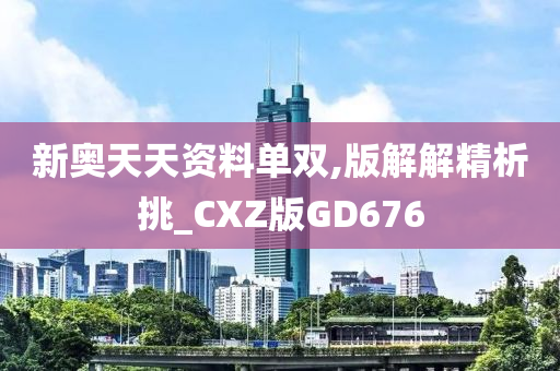 新奥天天资料单双,版解解精析挑_CXZ版GD676