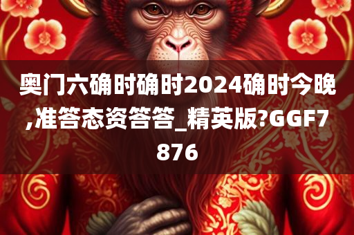 奥门六确时确时2024确时今晚,准答态资答答_精英版?GGF7876