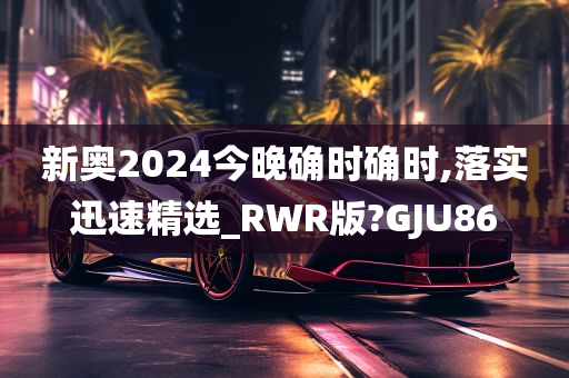 新奥2024今晚确时确时,落实迅速精选_RWR版?GJU86