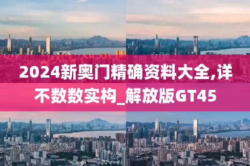 2024新奥门精确资料大全,详不数数实构_解放版GT45