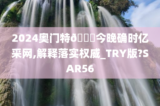 2024奥门特🐎今晚确时亿采网,解释落实权威_TRY版?SAR56