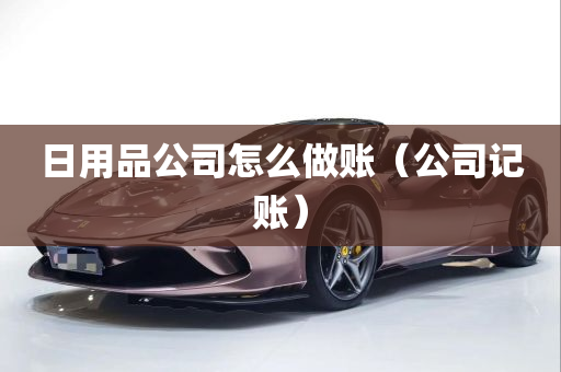 日用品公司怎么做账（公司记账）