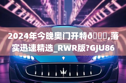 2024年今晚奥门开特🐎,落实迅速精选_RWR版?GJU86