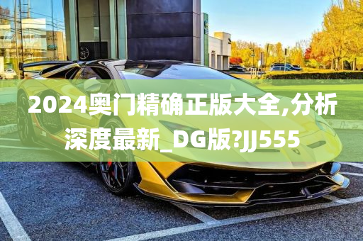 2024奥门精确正版大全,分析深度最新_DG版?JJ555