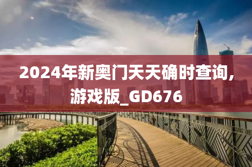 2024年新奥门天天确时查询,游戏版_GD676