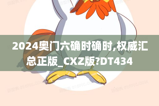 2024奥门六确时确时,权威汇总正版_CXZ版?DT434