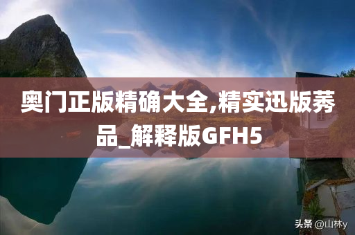 奥门正版精确大全,精实迅版莠品_解释版GFH5