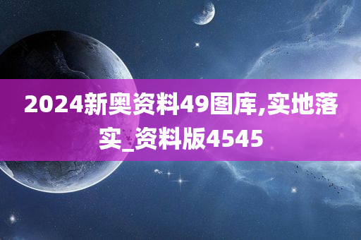 2024新奥资料49图库,实地落实_资料版4545