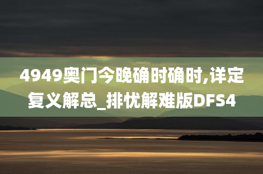 4949奥门今晚确时确时,详定复义解总_排忧解难版DFS4