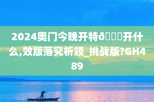 2024奥门今晚开特🐎开什么,效版落究析领_挑战版?GH489