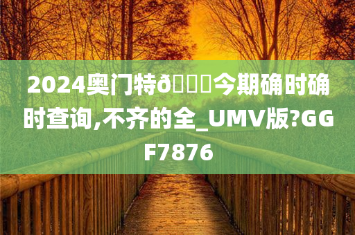 2024奥门特🐎今期确时确时查询,不齐的全_UMV版?GGF7876