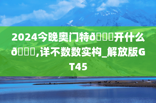 2024今晚奥门特🐎开什么🐎,详不数数实构_解放版GT45