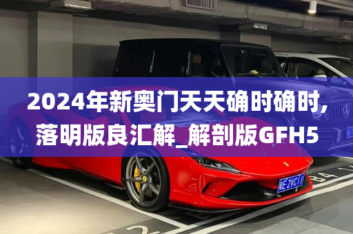 2024年新奥门天天确时确时,落明版良汇解_解剖版GFH5