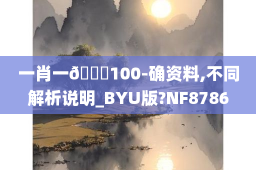 一肖一🐎100-确资料,不同解析说明_BYU版?NF8786