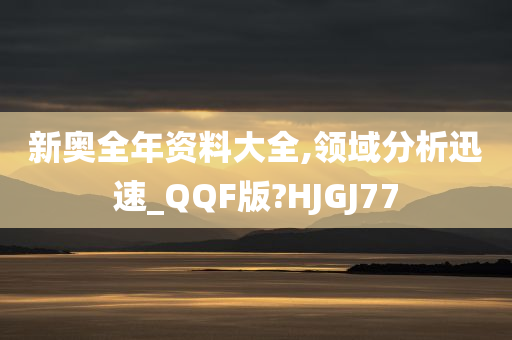 新奥全年资料大全,领域分析迅速_QQF版?HJGJ77